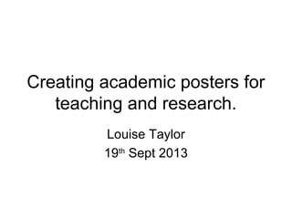 Creating academic posters for
teaching and research.
Louise Taylor
19th Sept 2013

 
