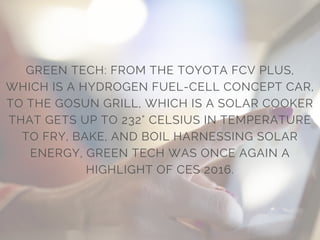 GREEN TECH: FROM THE TOYOTA FCV PLUS,
WHICH IS A HYDROGEN FUEL-CELL CONCEPT CAR,
TO THE GOSUN GRILL, WHICH IS A SOLAR COOKER
THAT GETS UP TO 232° CELSIUS IN TEMPERATURE
TO FRY, BAKE, AND BOIL HARNESSING SOLAR
ENERGY, GREEN TECH WAS ONCE AGAIN A
HIGHLIGHT OF CES 2016.
 