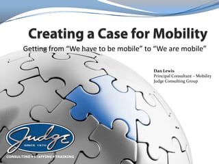 Getting from “We have to be mobile” to “We are mobile”

                                      Dan Lewis
                                      Principal Consultant – Mobility
                                      Judge Consulting Group
 