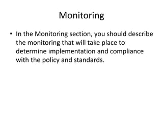 Monitoring
• In the Monitoring section, you should describe
the monitoring that will take place to
determine implementation and compliance
with the policy and standards.
 