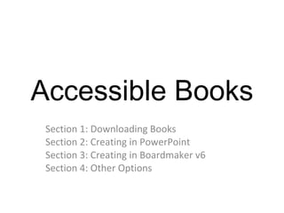 Accessible Books Section 1: Downloading Books Section 2: Creating in PowerPoint Section 3: Creating in Boardmaker v6 Section 4: Other Options 