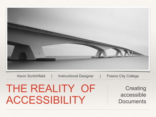 THE REALITY OF
ACCESSIBILITY
Creating
accessible
Documents
Kevin Scritchfield | Instructional Designer | Fresno City College
 