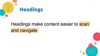 Headings
Headings make content easier to scan
and navigate
 