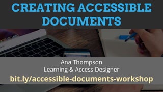 CREATING ACCESSIBLE
DOCUMENTS
Ana Thompson
Learning & Access Designer
bit.ly/accessible-documents-workshop
 
