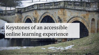 Keystones of an accessible
online learning experience
Photo credit: Flickr user @53825985@N02 https://www.flickr.com/photos/53825985@N02/9075524312/
 