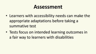Assessment
• Learners with accessibility needs can make the
appropriate adaptations before taking a
summative test
• Tests focus on intended learning outcomes in
a fair way to learners with disabilities
 