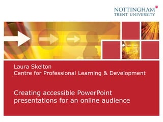 Laura SkeltonCentre for Professional Learning & Development Creating accessible PowerPoint presentations for an online audience 