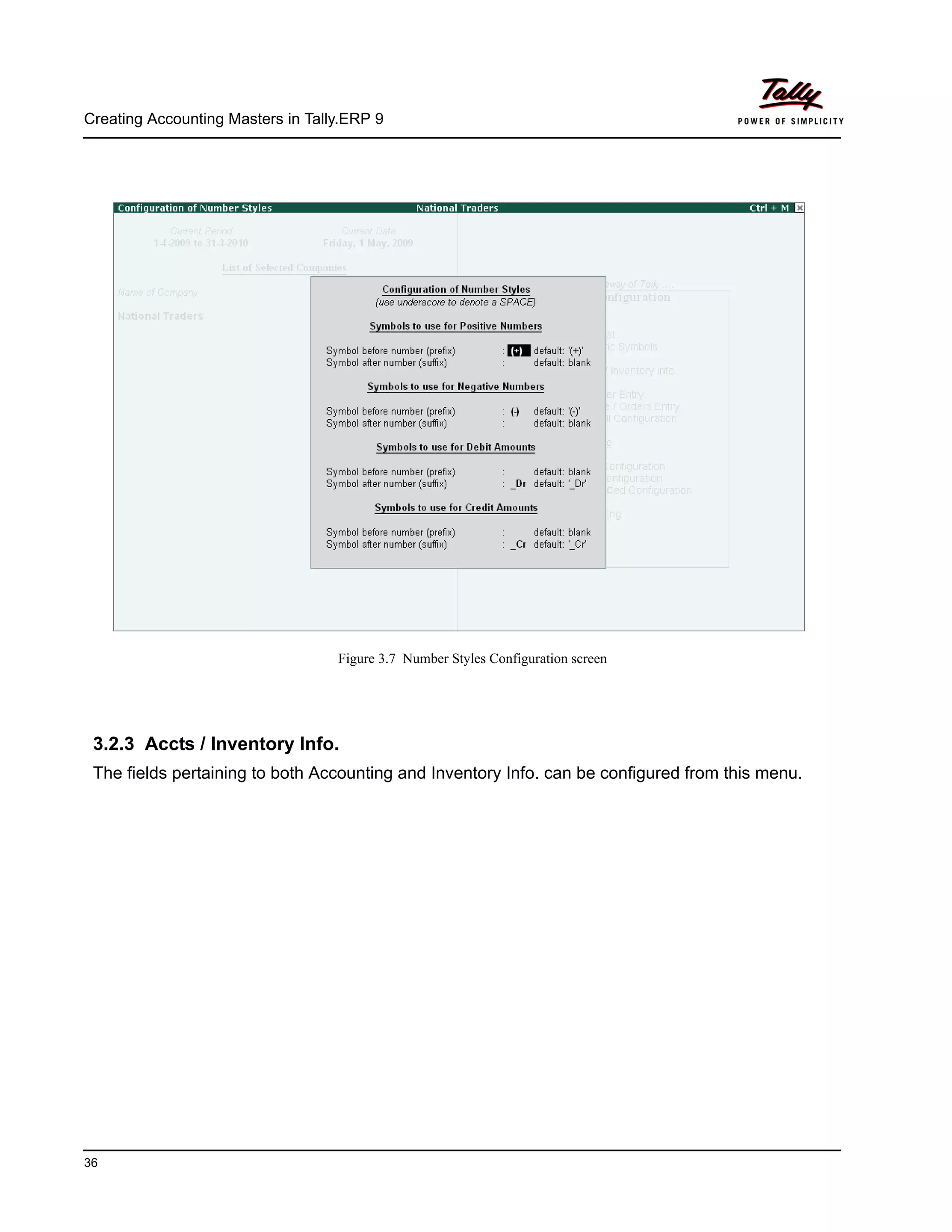Creating Accounting Masters in Tally.ERP 9
36
Figure 3.7 Number Styles Configuration screen
3.2.3 Accts / Inventory Info.
The fields pertaining to both Accounting and Inventory Info. can be configured from this menu.
 
