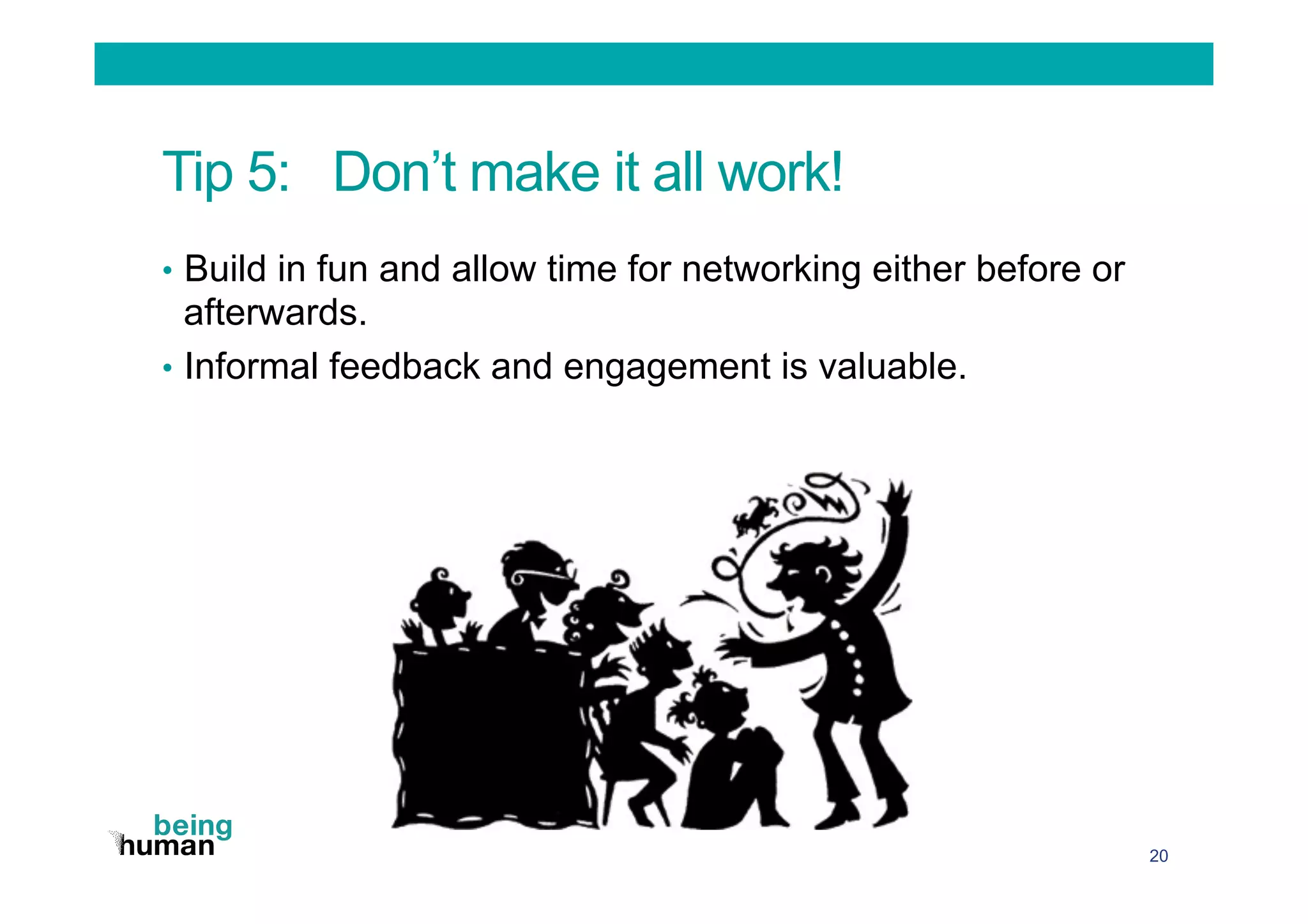 Tip 5: Don’t make it all work!
•  Build in fun and allow time for networking either before or
afterwards.
•  Informal feedback and engagement is valuable.
20
 