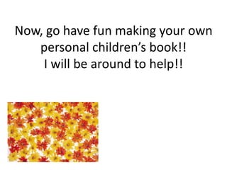 Now, go have fun making your own personal children’s book!!I will be around to help!!