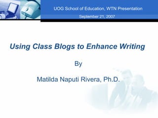 UOG School of Education, WTN Presentation Using Class Blogs to Enhance Writing By Matilda Naputi Rivera, Ph.D. September 21, 2007 