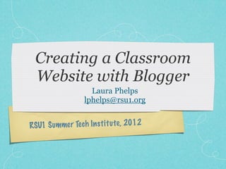 Creating a Classroom
  Website with Blogger
                     Laura Phelps
                   lphelps@rsu1.org


RSU1 S ummer Te ch In st it u te , 2012
 