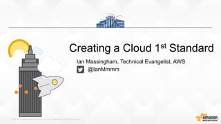 ©  2015,  Amazon  Web  Services,  Inc.  or  its  Affiliates.  All  rights  reserved.
Creating  a  Cloud  1st Standard
Ian  Massingham,  Technical  Evangelist,  AWS
@IanMmmm
 