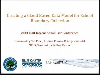 Creating a Cloud Based Data Model for School
Boundary Collection
2013 ESRI International User Conference
Presented by Tai Phan, Andrea Conver, & Amy Ramsdell
NCES, Sanametrix & Blue Raster
 