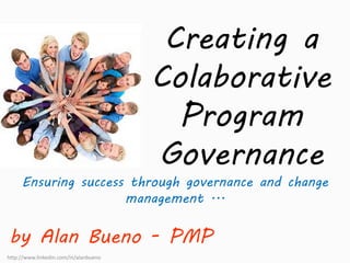 Creating a 
Colaborative 
Program 
Governance 
Ensuring success through governance and change 
management ... 
by Alan Bueno - PMP 
http://www.linkedin.com/in/alanbueno 
 