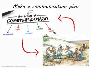 Make a communication plan 
http://www.linkedin.com/in/alanbueno 
 