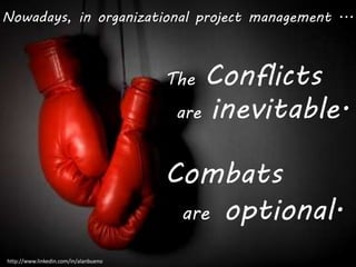 Nowadays, in organizational project management ... 
The Conflicts 
are inevitable. 
Combats 
are optional. 
http://www.linkedin.com/in/alanbueno 
 