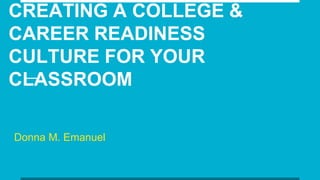 CREATING A COLLEGE &
CAREER READINESS
CULTURE FOR YOUR
CLASSROOM
Donna M. Emanuel
 