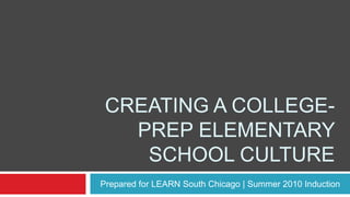 Creating a college-prep elementary school culture Prepared for LEARN South Chicago | Summer 2010 Induction 