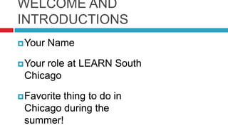 WELCOME AND INTRODUCTIONSYour NameYour role at LEARN South ChicagoFavorite thing to do in Chicago during the summer!