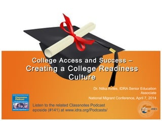 College Access and Success –College Access and Success –
Creating a College ReadinessCreating a College Readiness
CultureCulture
Dr. Nilka Avilés, IDRA Senior Education
Associate
National Migrant Conference, April 7, 2014
Listen to the related Classnotes Podcast
eposide (#141) at www.idra.org/Podcasts/
 