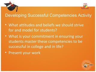 Developing Successful Competencies Activity
• What attitudes and beliefs we should strive
for and model for students?
• What is your commitment in ensuring your
students master these competencies to be
successful in college and in life?
• Present your work
 