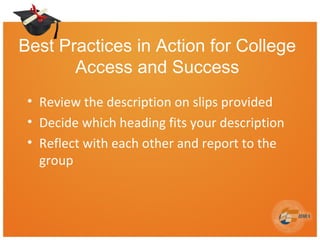 Best Practices in Action for College
Access and Success
• Review the description on slips provided
• Decide which heading fits your description
• Reflect with each other and report to the
group
 