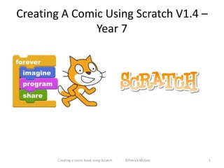 Creating A Comic Using Scratch V1.4 – 
Year 7 
Creating a comic book using Scratch ©Patrick McGee 1 
 