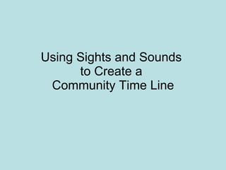 Using Sights and Sounds  to Create a  Community Time Line 