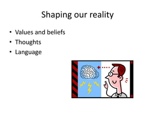 Shaping our reality
• Values and beliefs
• Thoughts
• Language
 
