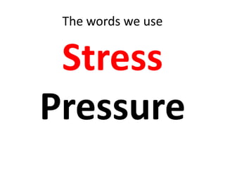 The words we use
Stress
Pressure
 