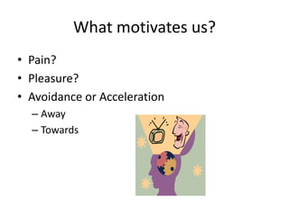 What motivates us?
• Pain?
• Pleasure?
• Avoidance or Acceleration
– Away
– Towards
 