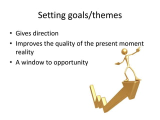 Setting goals/themes
• Gives direction
• Improves the quality of the present moment
reality
• A window to opportunity
 