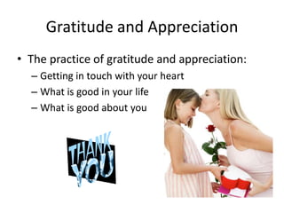 Gratitude and Appreciation
• The practice of gratitude and appreciation:
– Getting in touch with your heart
– What is good in your life
– What is good about you
 