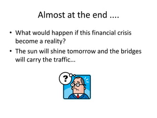 Almost at the end ....
• What would happen if this financial crisis
become a reality?
• The sun will shine tomorrow and the bridges
will carry the traffic...
 