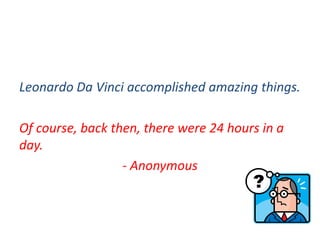 Leonardo Da Vinci accomplished amazing things.
Of course, back then, there were 24 hours in a
day.
- Anonymous
 