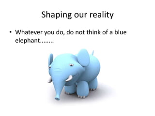 Shaping our reality
• Whatever you do, do not think of a blue
elephant........
 
