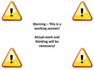 Warning – This is a
working session!
Actual work and
thinking will be
necessary!
 