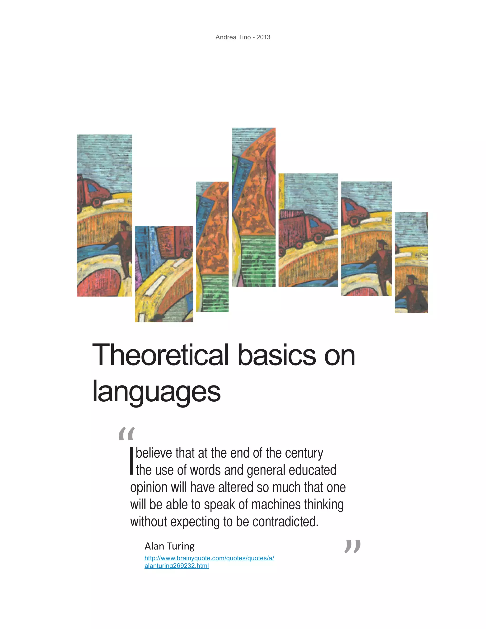 Andrea Tino - 2013 Theoretical basics on languages Ibelieve that at the end of the century the use of words and general educated opinion will have altered so much that one will be able to speak of machines thinking without expecting to be contradicted. “ “ Alan Turing http://www.brainyquote.com/quotes/quotes/a/ alanturing269232.html 