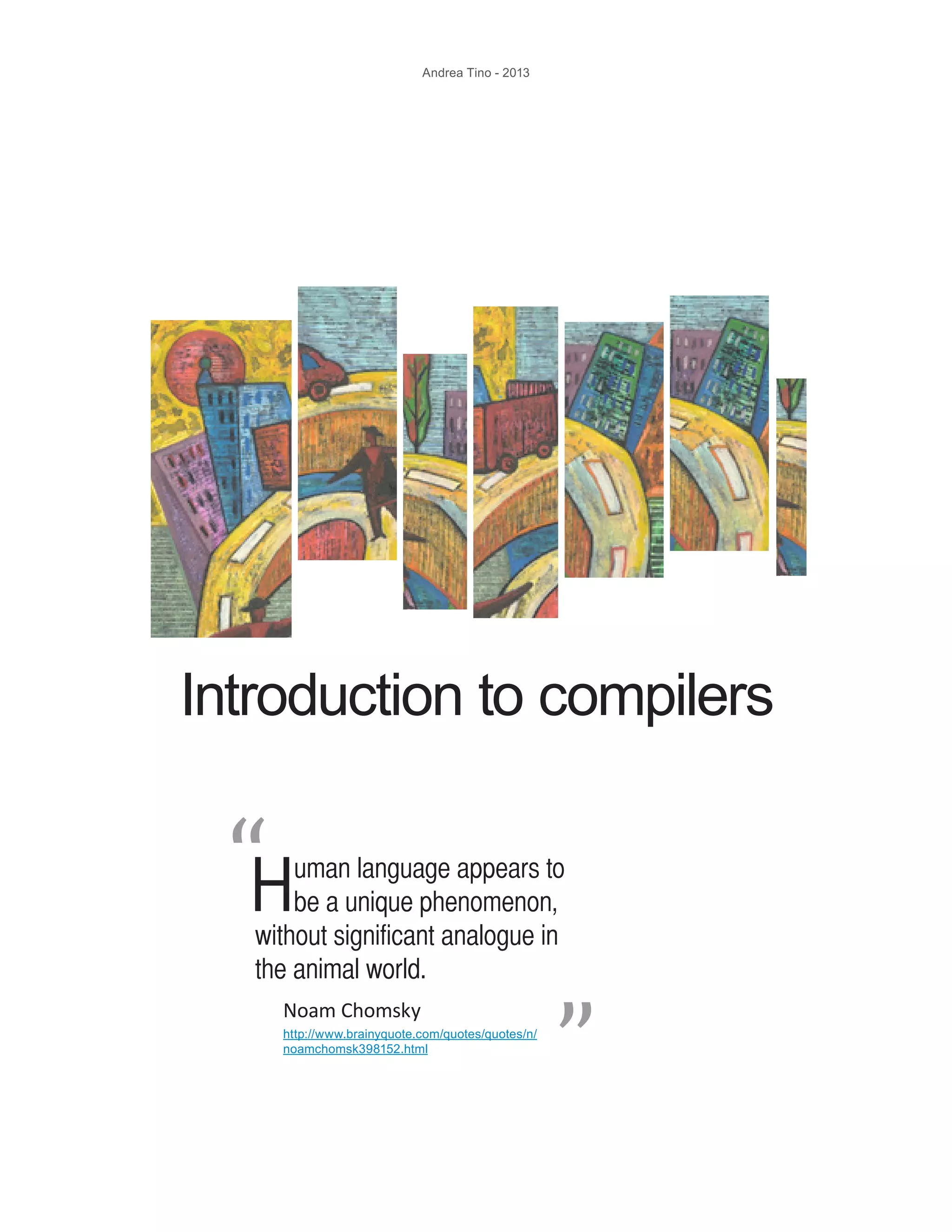 Andrea Tino - 2013 Introduction to compilers Human language appears to be a unique phenomenon, without significant analogue in the animal world. “ “ Noam Chomsky http://www.brainyquote.com/quotes/quotes/n/ noamchomsk398152.html 