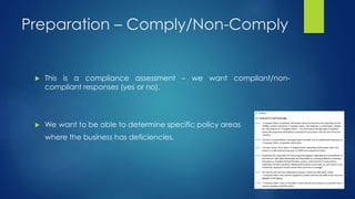 Preparation – Comply/Non-Comply
 This is a compliance assessment – we want compliant/non-
compliant responses (yes or no).
 We want to be able to determine specific policy areas
where the business has deficiencies.
 