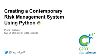 Creating a Contemporary
Risk Management System
Using Python
Piero Ferrante
C2FO, Director of Data Science
@the_real_pdf
 