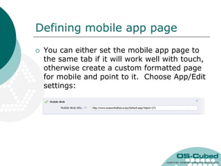 Defining mobile app page
   You can either set the mobile app page to
    the same tab if it will work well with touch,
    otherwise create a custom formatted page
    for mobile and point to it. Choose App/Edit
    settings:
 