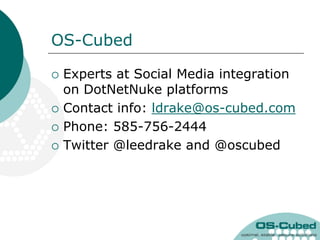 OS-Cubed

   Experts at Social Media integration
    on DotNetNuke platforms
   Contact info: ldrake@os-cubed.com
   Phone: 585-756-2444
   Twitter @leedrake and @oscubed
 