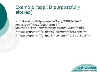 Example (app ID purposefully
altered)
<html xmlns="http://www.w3.org/1999/xhtml"
xmlns:og="http://ogp.me/ns#"
xmlns:fb="http://www.facebook.com/2008/fbml">
<meta property="fb:admins" content="lee.drake"/>
<meta property="fb:app_id" content=“1111111111">
 