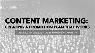 CONTENT MARKETING:
CREATING A PROMOTION PLAN THAT WORKS
CASIE	
  GILLETTE	
  •	
  DIRECTOR	
  OF	
  ONLINE	
  MARKETING	
  •	
  KOMARKETING	
  
 