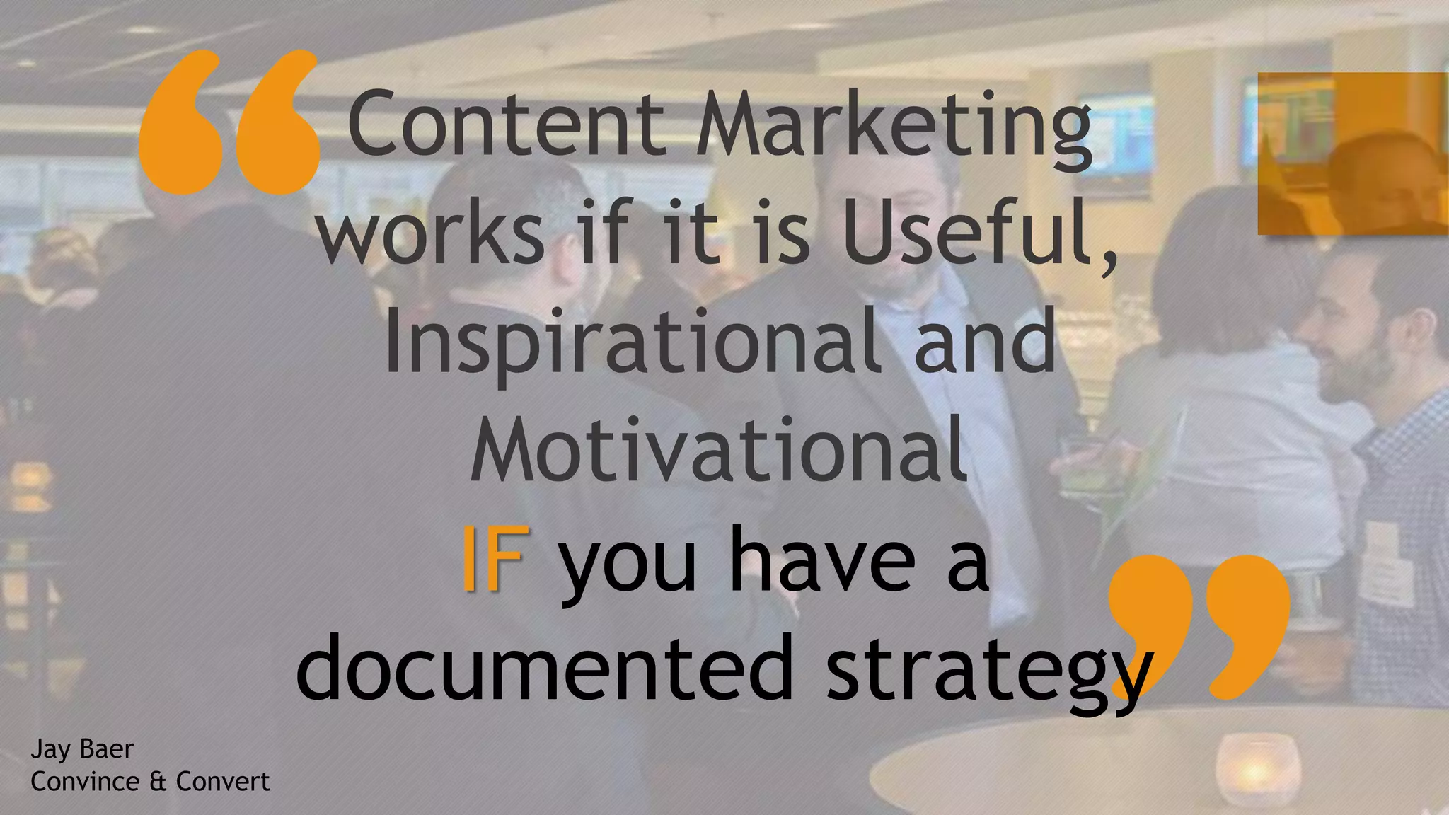 IF you have a
documented strategy
Content Marketing
works if it is Useful,
Inspirational and
Motivational
Jay Baer
Convince & Convert
 