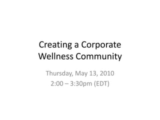 Creating a Corporate Wellness Community Thursday, May 13, 2010 2:00 – 3:30pm (EDT) 