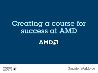 Smarter Workforce
Creating a course for
success at AMD
 