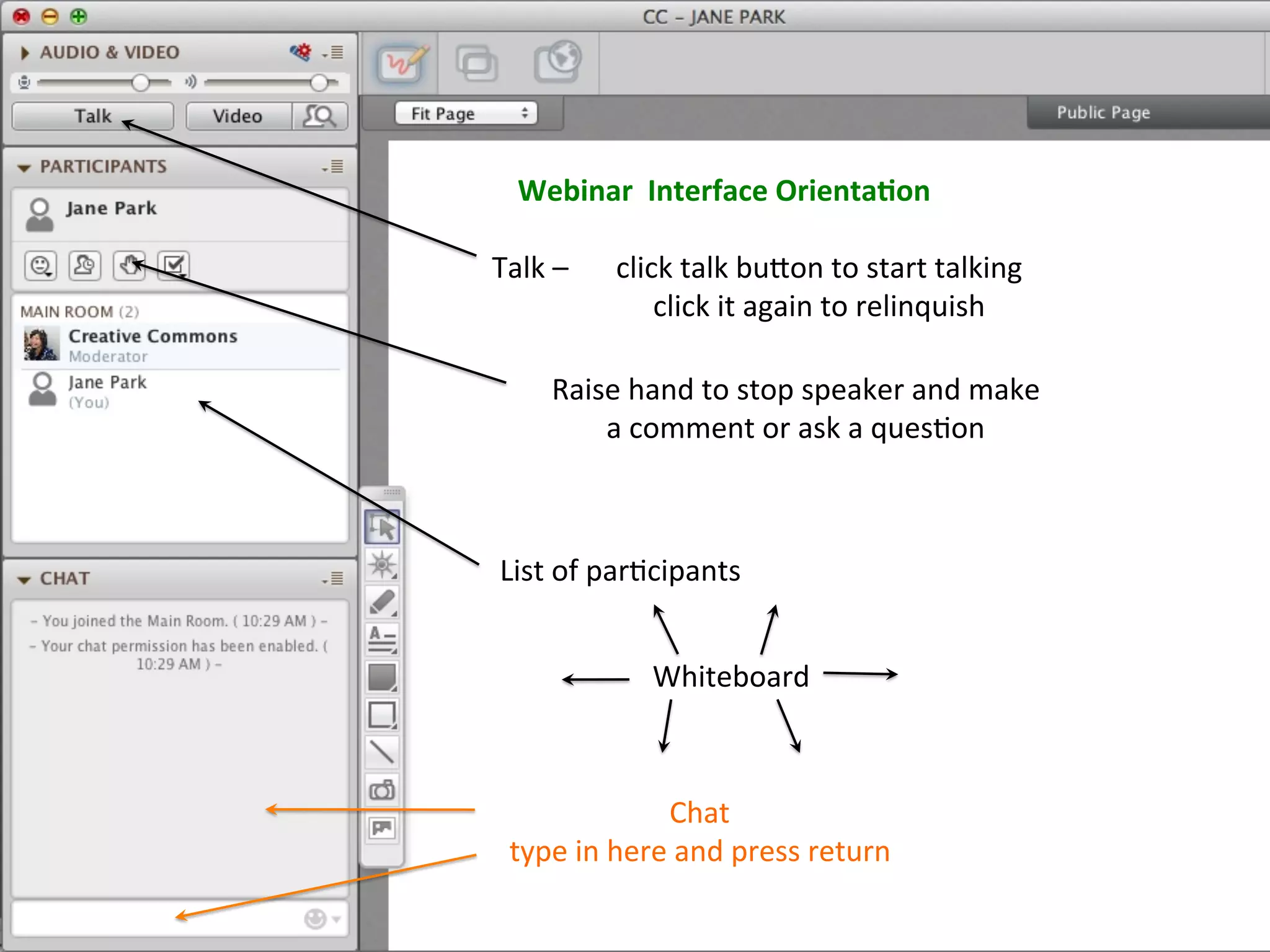Webinar	
  	
  Interface	
  Orienta.on	
  

Talk	
  –	
  	
     click	
  talk	
  bu:on	
  to	
  start	
  talking	
  
                        click	
  it	
  again	
  to	
  relinquish	
  

           Raise	
  hand	
  to	
  stop	
  speaker	
  and	
  make	
  
               a	
  comment	
  or	
  ask	
  a	
  ques4on	
  	
  



 List	
  of	
  par4cipants	
  


                        Whiteboard	
  



                      Chat	
  
   type	
  in	
  here	
  and	
  press	
  return	
  
 